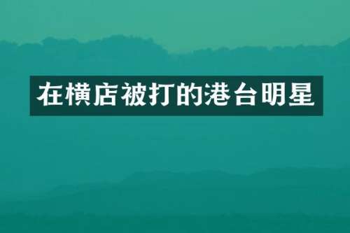 在横店被打的港台明星