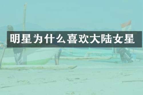 明星为什么喜欢大陆女星