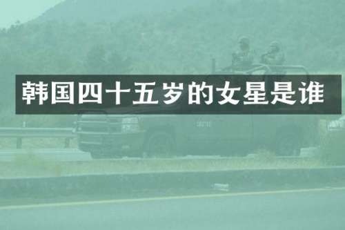 韩国四十五岁的女星是谁