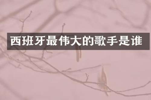 西班牙最伟大的歌手是谁
