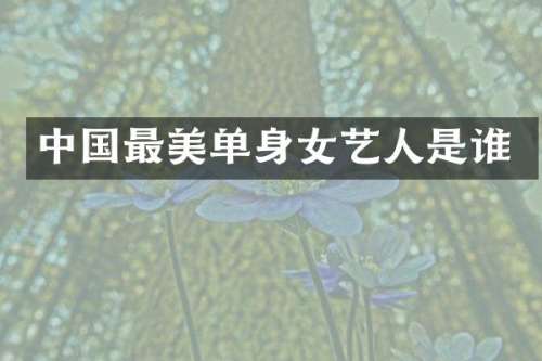 中国最美单身女艺人是谁