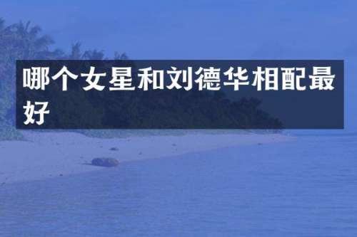 哪个女星和刘德华相配最好