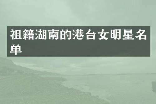 祖籍湖南的港台女明星名单