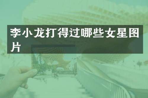 李小龙打得过哪些女星图片