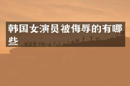 韩国女演员被侮辱的有哪些
