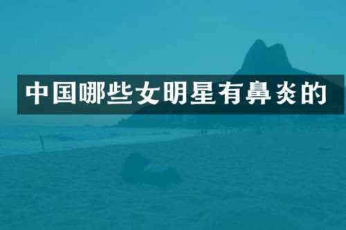 中国哪些女明星有鼻炎的