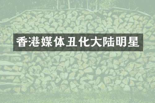 香港媒体丑化大陆明星