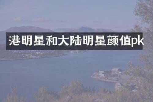 港明星和大陆明星颜值pk