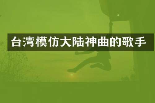 台湾模仿大陆神曲的歌手