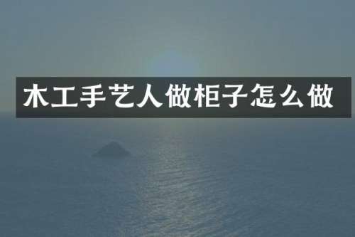 木工手艺人做柜子怎么做