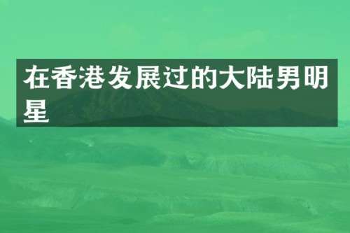 在香港发展过的大陆男明星