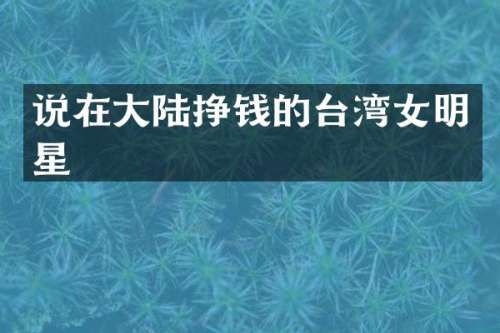 说在大陆挣钱的台湾女明星