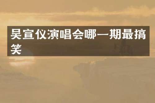 吴宣仪演唱会哪一期最搞笑