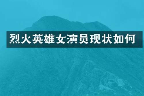 烈火英雄女演员现状如何