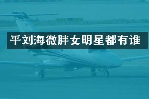 平刘海微胖女明星都有谁