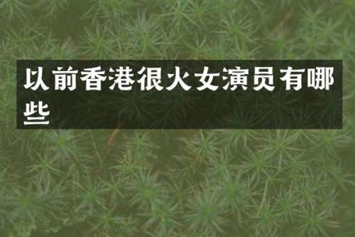 以前香港很火女演员有哪些