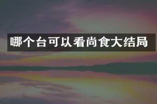 哪个台可以看尚食大结局