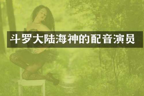 斗罗大陆海神的配音演员