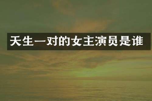 天生一对的女主演员是谁