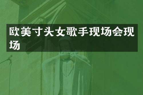 欧美寸头女歌手现场会现场