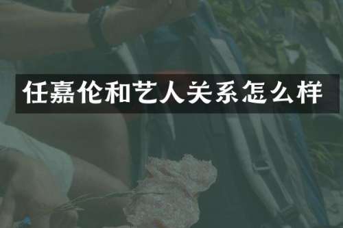 任嘉伦和艺人关系怎么样