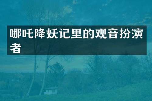 哪吒降妖记里的观音扮演者