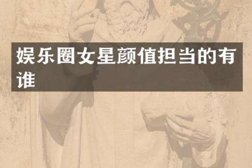 娱乐圈女星颜值担当的有谁