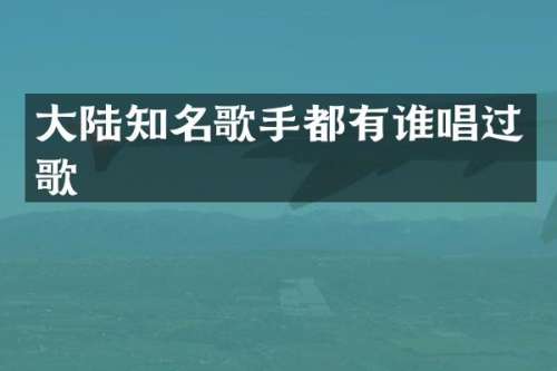 大陆知名歌手都有谁唱过歌