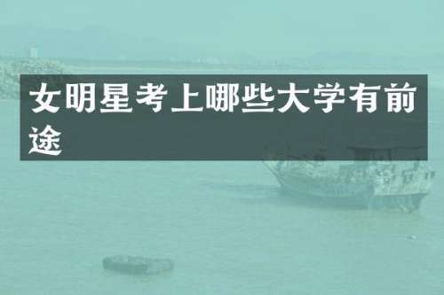 女明星考上哪些大学有前途