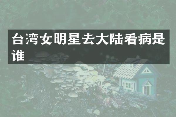 台湾女明星去大陆看病是谁