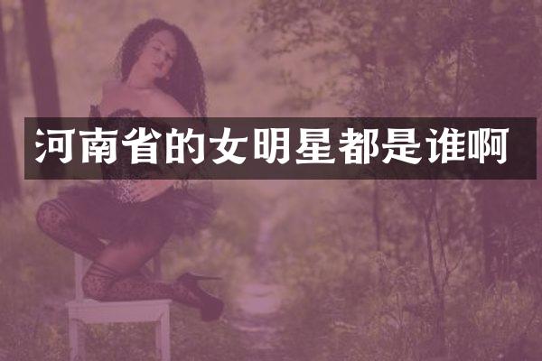 河南省的女明星都是谁啊