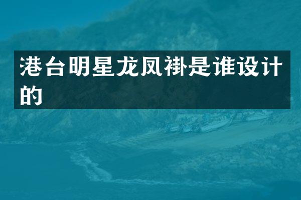港台明星龙凤褂是谁设计的
