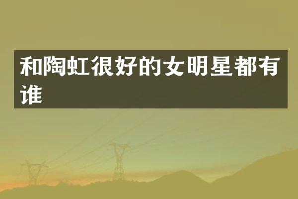 和陶虹很好的女明星都有谁