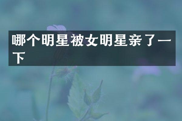 哪个明星被女明星亲了一下