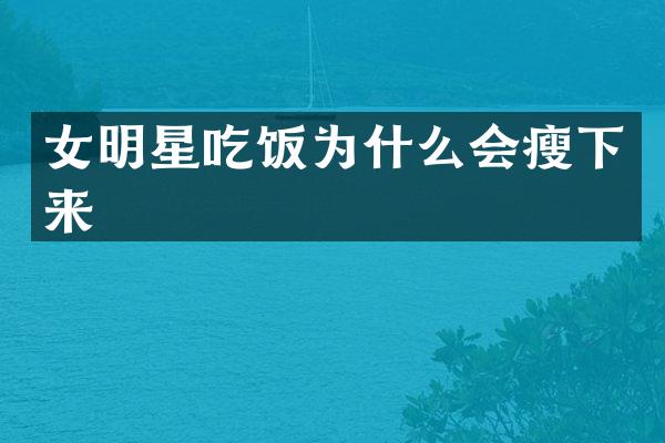 女明星吃饭为什么会瘦下来
