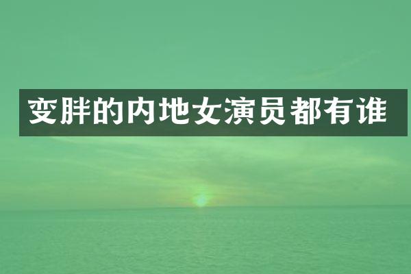 变胖的内地女演员都有谁