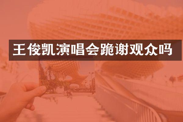 王俊凯演唱会跪谢观众吗