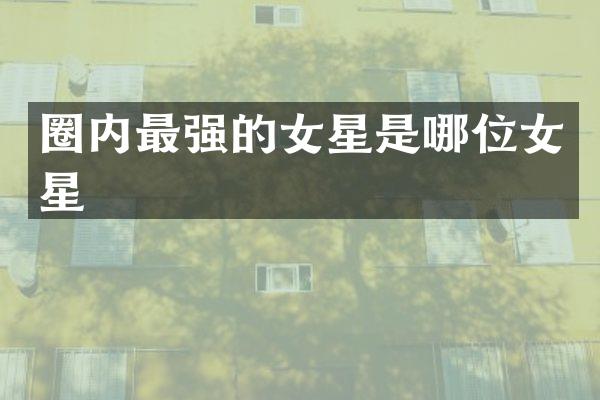 圈内最强的女星是哪位女星