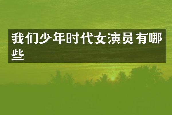 我们少年时代女演员有哪些