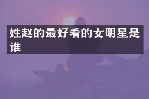 姓赵的最好看的女明星是谁