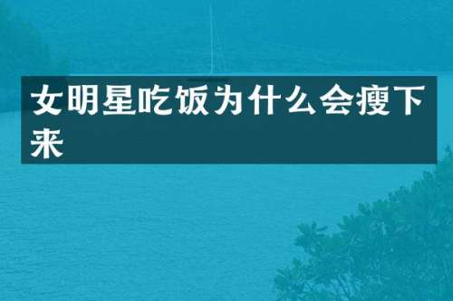 女明星吃饭为什么会瘦下来