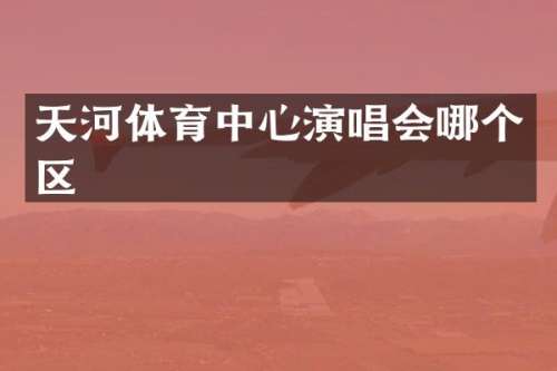 天河体育中心演唱会哪个区