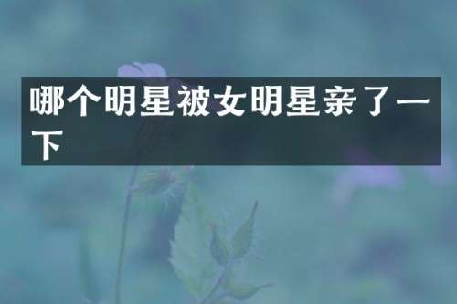 哪个明星被女明星亲了一下