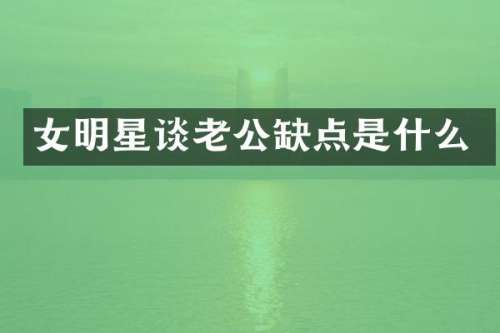 女明星谈老公缺点是什么