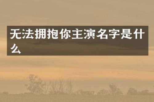无法拥抱你主演名字是什么