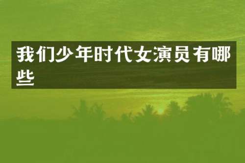 我们少年时代女演员有哪些