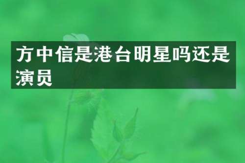 方中信是港台明星吗还是演员