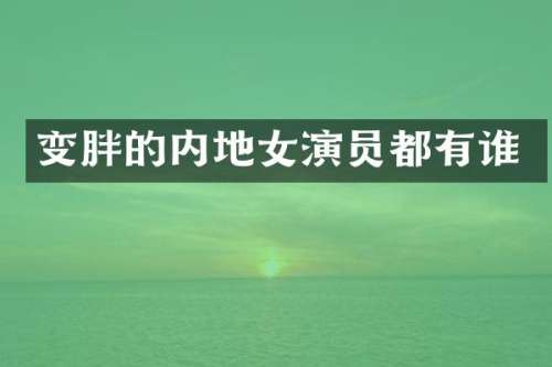 变胖的内地女演员都有谁