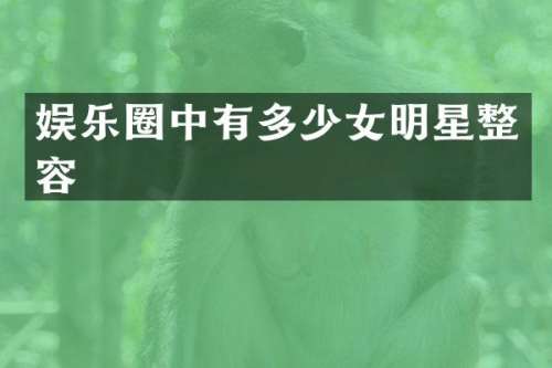 娱乐圈中有多少女明星整容
