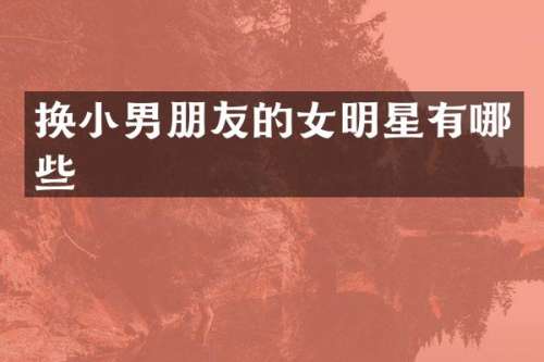 换小男朋友的女明星有哪些